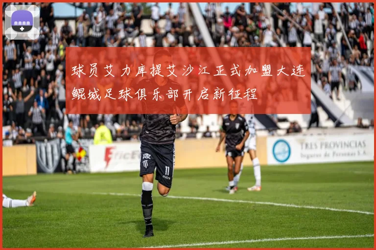 球员艾力库提艾沙江正式加盟大连鲲城足球俱乐部开启新征程
