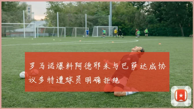 罗马诺爆料阿德耶米与巴萨达成协议多特遭球员明确拒绝