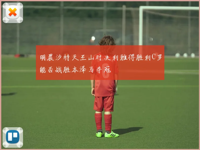 明晨沙特天王山对决利雅得胜利C罗能否战胜本泽马夺冠