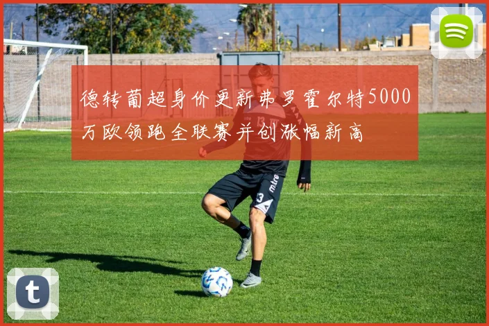 德转葡超身价更新弗罗霍尔特5000万欧领跑全联赛并创涨幅新高