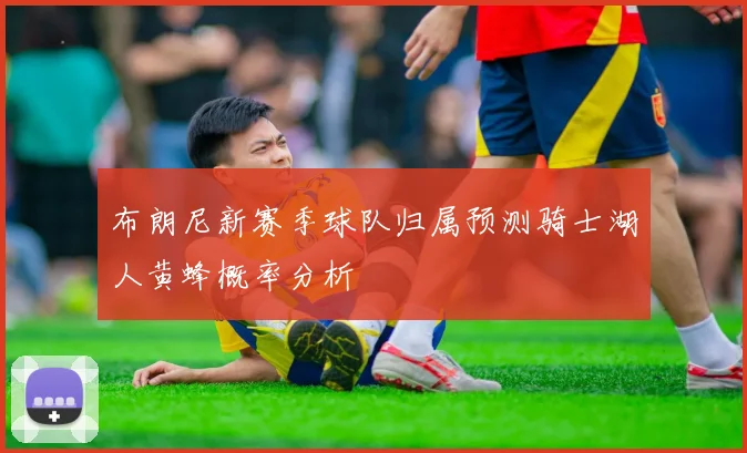 布朗尼新赛季球队归属预测骑士湖人黄蜂概率分析