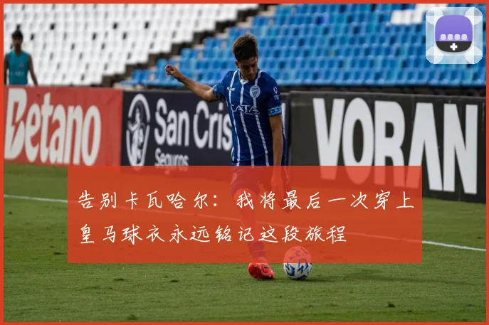 告别卡瓦哈尔：我将最后一次穿上皇马球衣永远铭记这段旅程