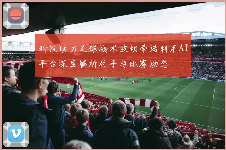 科技助力足球战术波切蒂诺利用AI平台深度解析对手与比赛动态