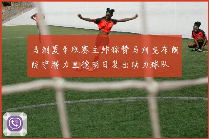 马刺夏季联赛主帅称赞马利克布朗防守潜力里德明日复出助力球队