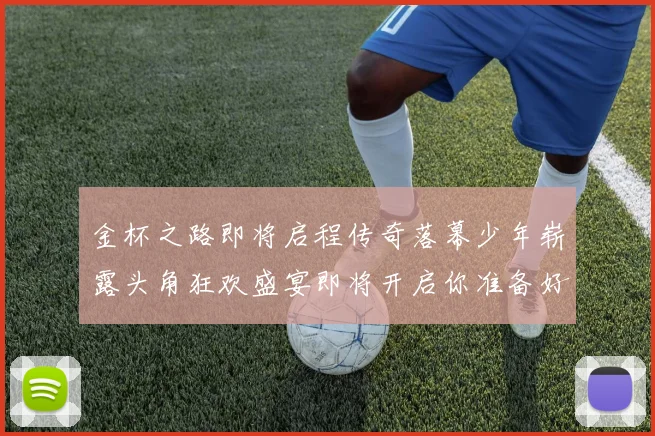 金杯之路即将启程传奇落幕少年崭露头角狂欢盛宴即将开启你准备好了吗